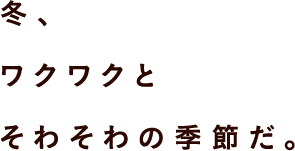 冬、ワクワクと そわそわの季節だ。