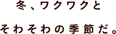 冬、ワクワクと そわそわの季節だ。