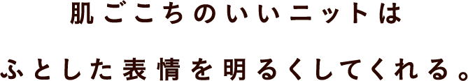 肌ごこちのいいニットは ふとした表情を明るくしてくれる。